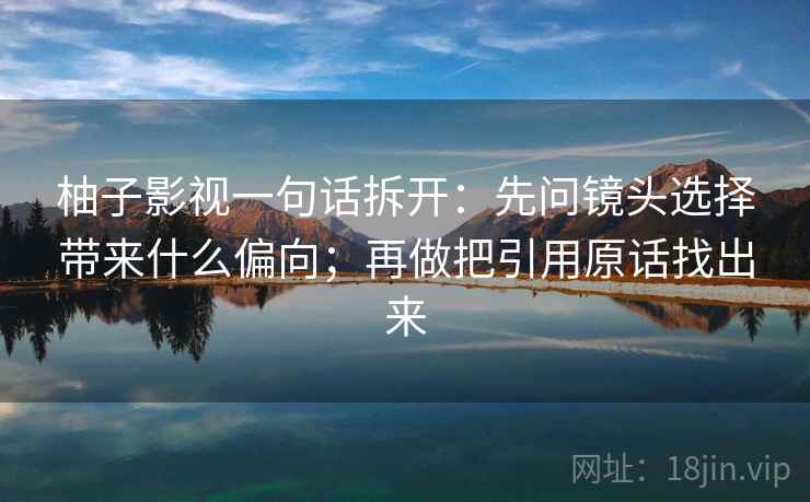 柚子影视一句话拆开：先问镜头选择带来什么偏向；再做把引用原话找出来