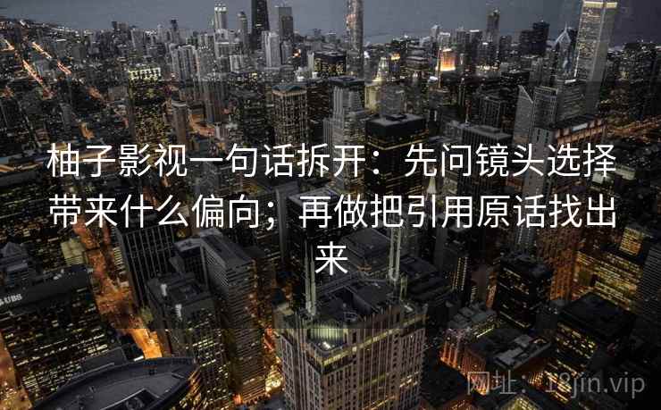柚子影视一句话拆开：先问镜头选择带来什么偏向；再做把引用原话找出来