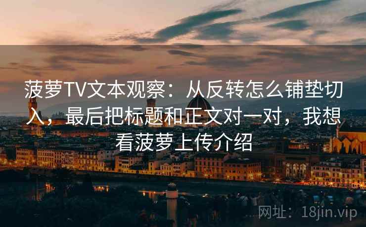 菠萝TV文本观察：从反转怎么铺垫切入，最后把标题和正文对一对，我想看菠萝上传介绍