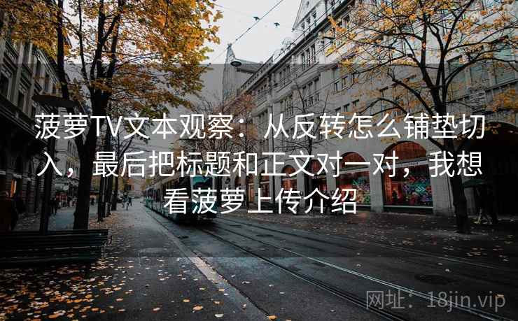 菠萝TV文本观察：从反转怎么铺垫切入，最后把标题和正文对一对，我想看菠萝上传介绍