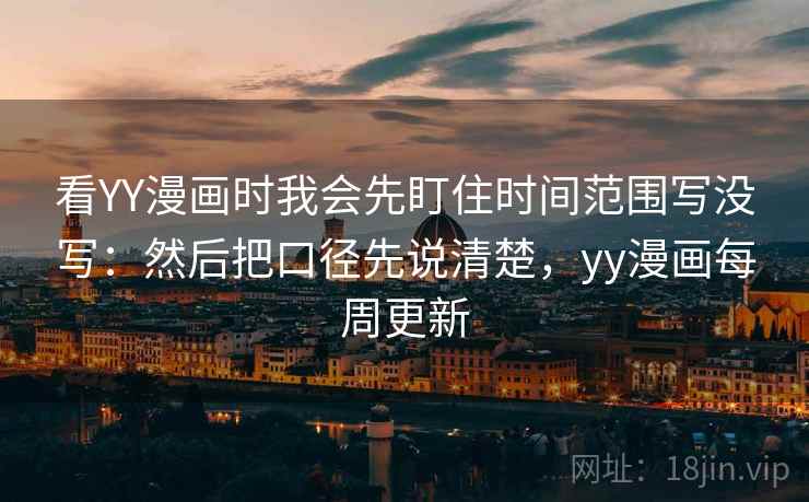 看YY漫画时我会先盯住时间范围写没写：然后把口径先说清楚，yy漫画每周更新