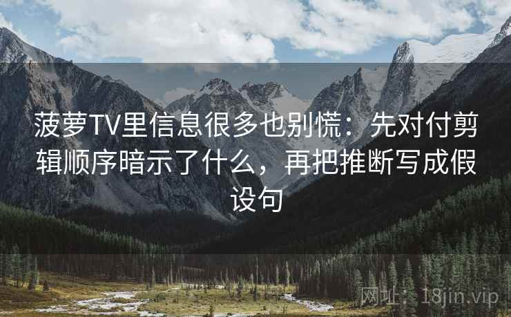 菠萝TV里信息很多也别慌：先对付剪辑顺序暗示了什么，再把推断写成假设句