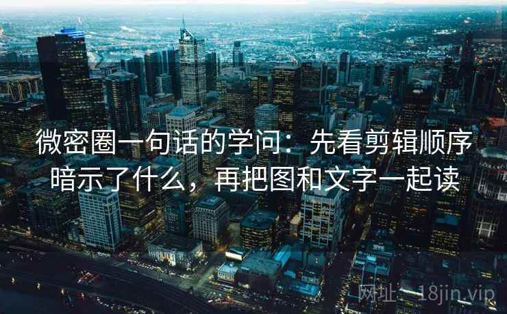 微密圈一句话的学问：先看剪辑顺序暗示了什么，再把图和文字一起读