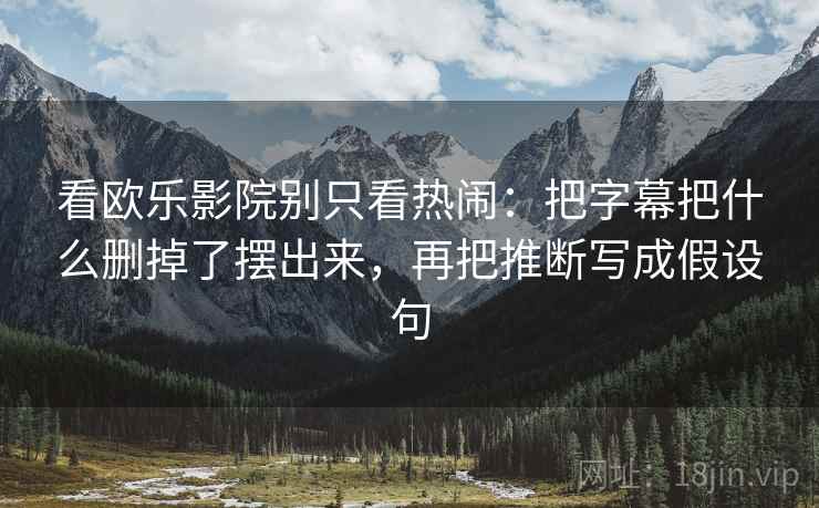 看欧乐影院别只看热闹：把字幕把什么删掉了摆出来，再把推断写成假设句