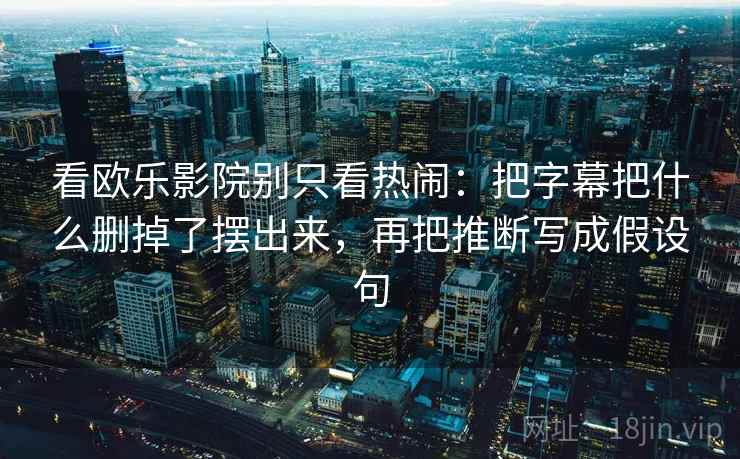 看欧乐影院别只看热闹：把字幕把什么删掉了摆出来，再把推断写成假设句