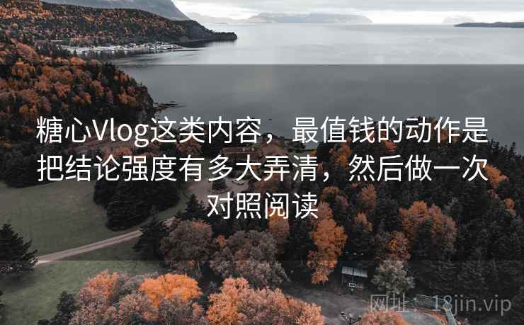 糖心Vlog这类内容，最值钱的动作是把结论强度有多大弄清，然后做一次对照阅读