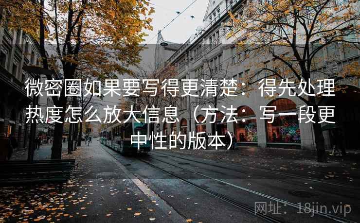 微密圈如果要写得更清楚：得先处理热度怎么放大信息（方法：写一段更中性的版本）