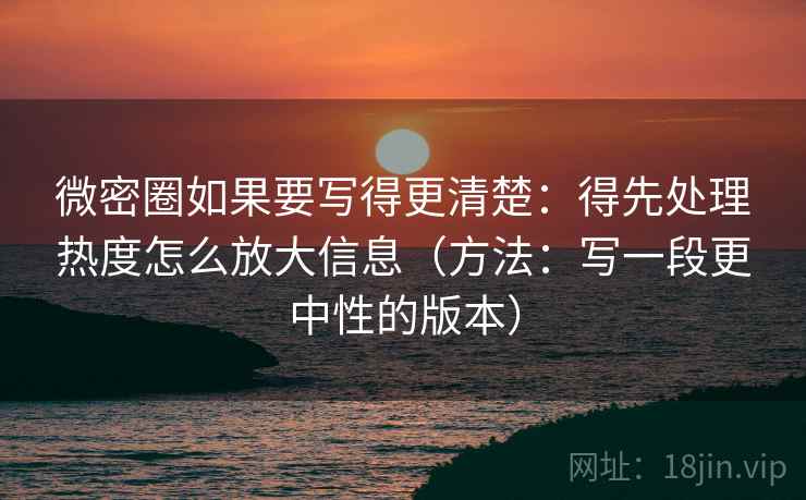 微密圈如果要写得更清楚：得先处理热度怎么放大信息（方法：写一段更中性的版本）