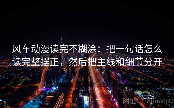 风车动漫读完不糊涂：把一句话怎么读完整摆正，然后把主线和细节分开