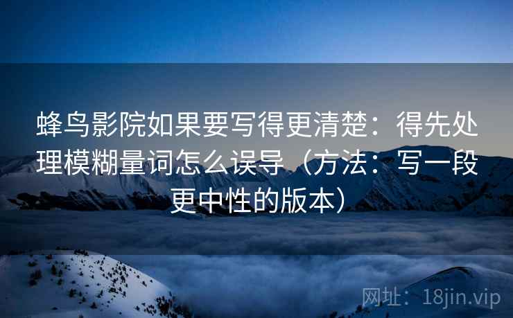 蜂鸟影院如果要写得更清楚：得先处理模糊量词怎么误导（方法：写一段更中性的版本）