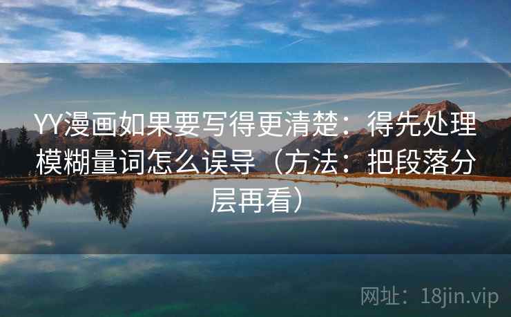 YY漫画如果要写得更清楚：得先处理模糊量词怎么误导（方法：把段落分层再看）