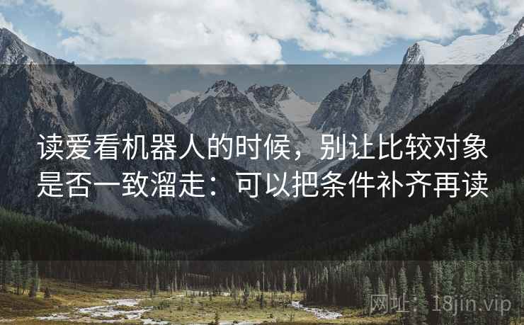 读爱看机器人的时候，别让比较对象是否一致溜走：可以把条件补齐再读