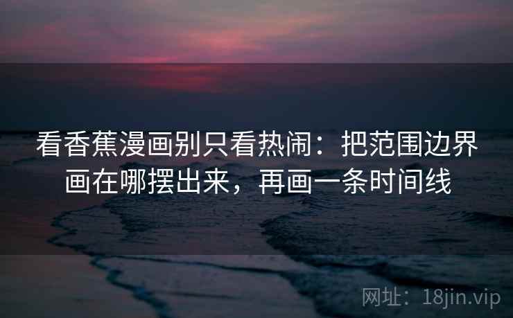 看香蕉漫画别只看热闹：把范围边界画在哪摆出来，再画一条时间线