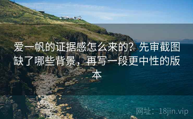爱一帆的证据感怎么来的？先审截图缺了哪些背景，再写一段更中性的版本
