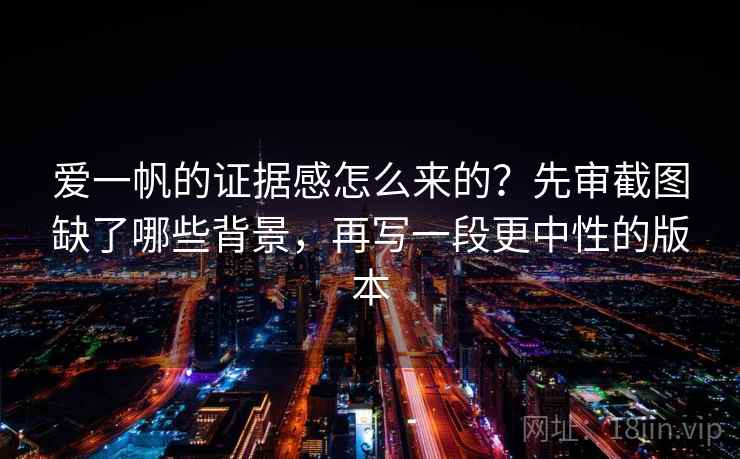 爱一帆的证据感怎么来的？先审截图缺了哪些背景，再写一段更中性的版本