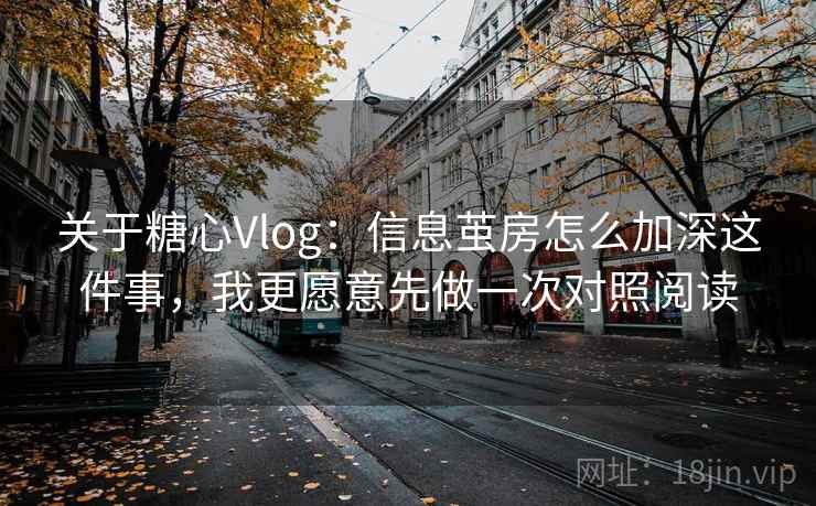 关于糖心Vlog：信息茧房怎么加深这件事，我更愿意先做一次对照阅读