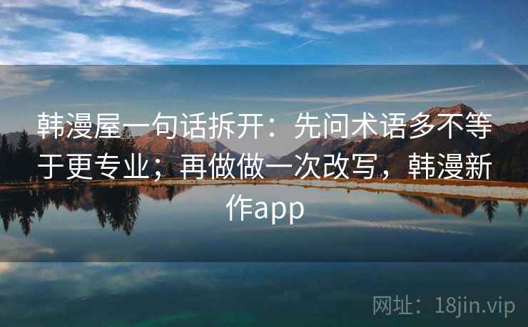 韩漫屋一句话拆开：先问术语多不等于更专业；再做做一次改写，韩漫新作app