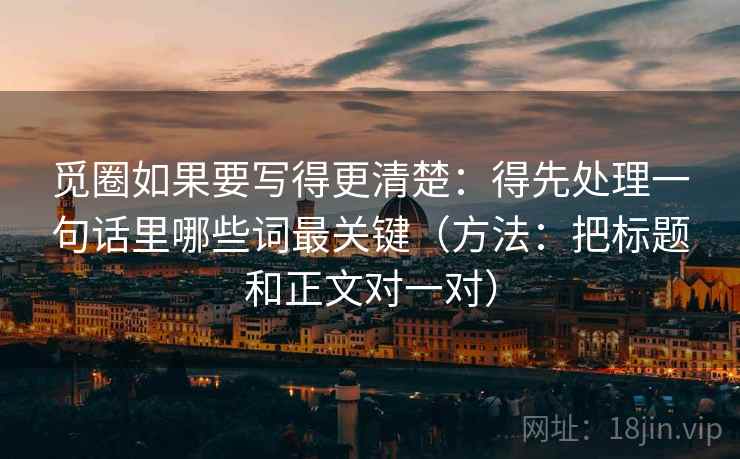 觅圈如果要写得更清楚：得先处理一句话里哪些词最关键（方法：把标题和正文对一对）