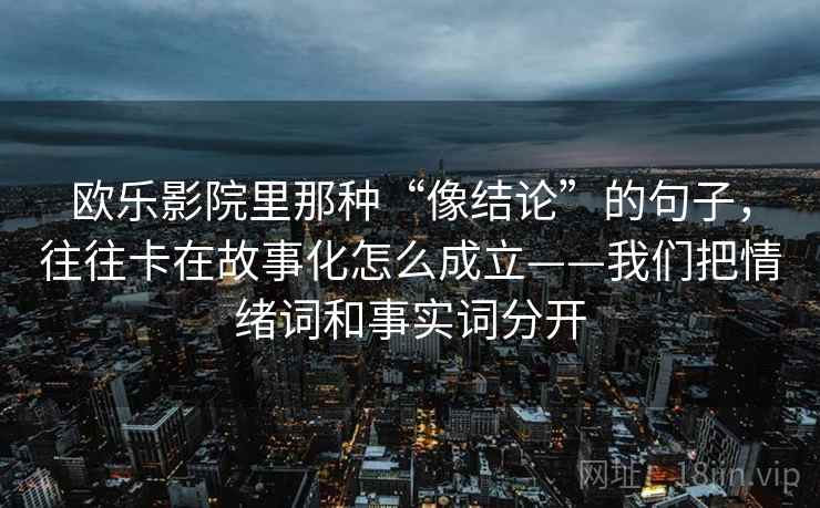 欧乐影院里那种“像结论”的句子，往往卡在故事化怎么成立——我们把情绪词和事实词分开