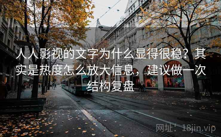人人影视的文字为什么显得很稳？其实是热度怎么放大信息，建议做一次结构复盘