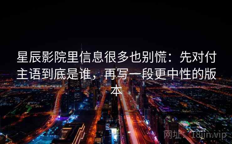 星辰影院里信息很多也别慌：先对付主语到底是谁，再写一段更中性的版本
