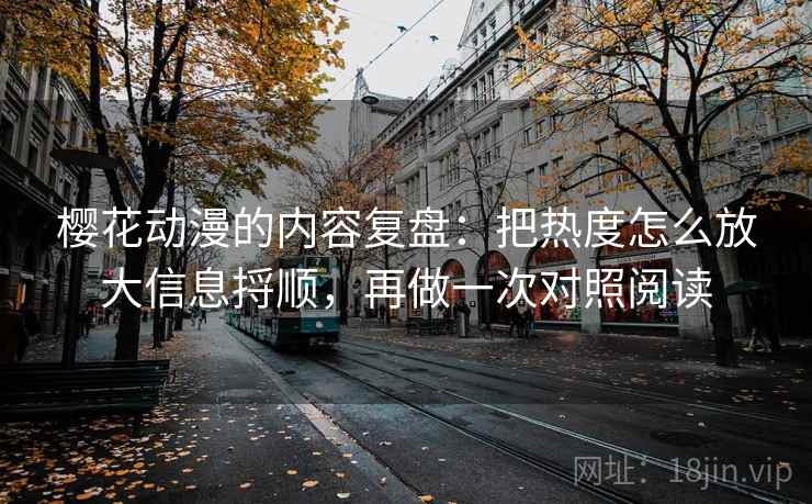 樱花动漫的内容复盘：把热度怎么放大信息捋顺，再做一次对照阅读