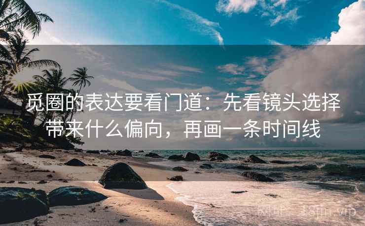 觅圈的表达要看门道：先看镜头选择带来什么偏向，再画一条时间线