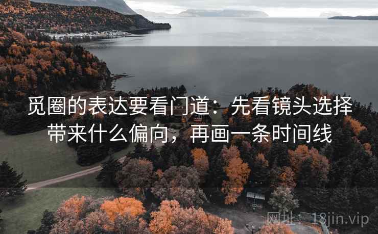 觅圈的表达要看门道：先看镜头选择带来什么偏向，再画一条时间线