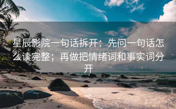 星辰影院一句话拆开:先问一句话怎么读完整;再做把情绪词和事实词分开 星辰影院一句话拆开:先问一句话怎么读完整;再做把情绪词和事实词分开