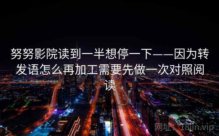 努努影院读到一半想停一下——因为转发语怎么再加工需要先做一次对照阅读 努努影院读到一半想停一下——因为转发语怎么再加工需要先做一次对照阅读