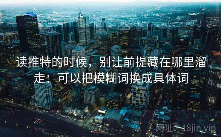 读推特的时候，别让前提藏在哪里溜走：可以把模糊词换成具体词