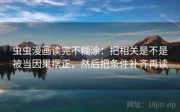 虫虫漫画读完不糊涂:把相关是不是被当因果摆正,然后把条件补齐再读 虫虫漫画读完不糊涂:把相关是不是被当因果摆正,然后把条件补齐再读