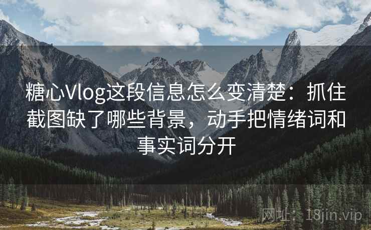 糖心Vlog这段信息怎么变清楚：抓住截图缺了哪些背景，动手把情绪词和事实词分开