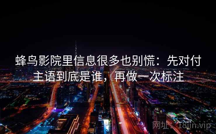 蜂鸟影院里信息很多也别慌：先对付主语到底是谁，再做一次标注