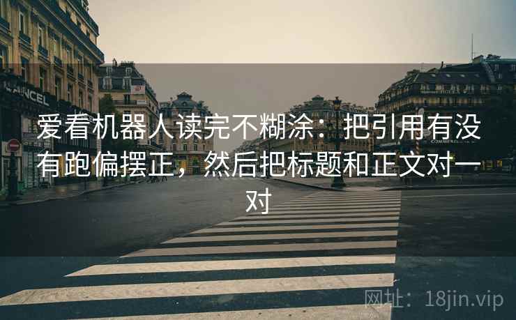 爱看机器人读完不糊涂：把引用有没有跑偏摆正，然后把标题和正文对一对