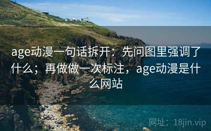 age动漫一句话拆开：先问图里强调了什么；再做做一次标注，age动漫是什么网站