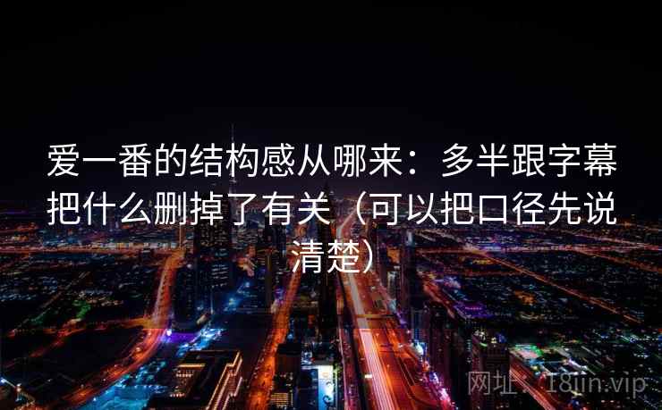 爱一番的结构感从哪来:多半跟字幕把什么删掉了有关(可以把口径先说清楚) 爱一番的结构感从哪来:多半跟字幕把什么删掉了有关(可以把口径先说清楚)