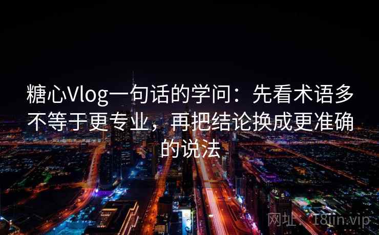 糖心Vlog一句话的学问：先看术语多不等于更专业，再把结论换成更准确的说法