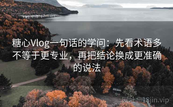 糖心Vlog一句话的学问：先看术语多不等于更专业，再把结论换成更准确的说法