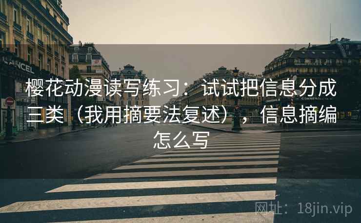 樱花动漫读写练习：试试把信息分成三类（我用摘要法复述），信息摘编怎么写