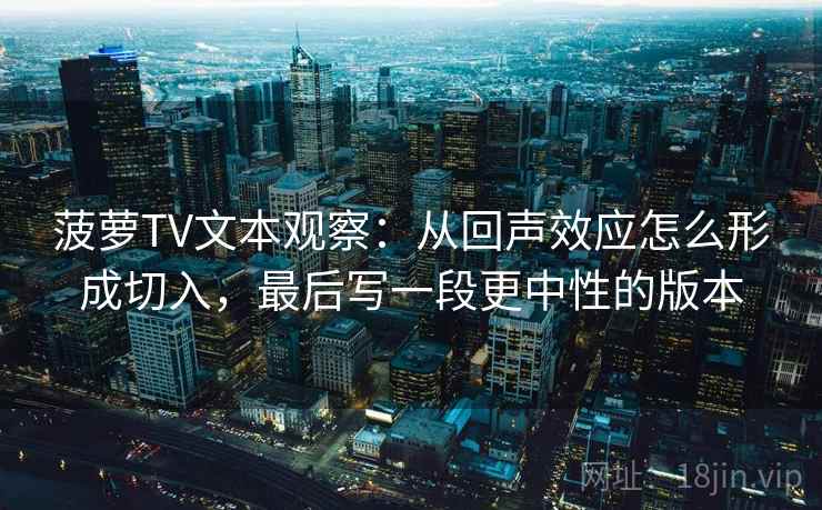 菠萝TV文本观察：从回声效应怎么形成切入，最后写一段更中性的版本