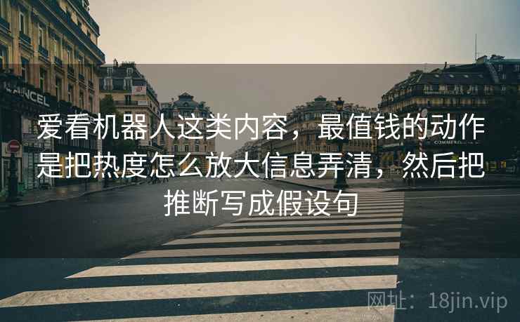 爱看机器人这类内容，最值钱的动作是把热度怎么放大信息弄清，然后把推断写成假设句