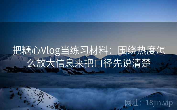 把糖心Vlog当练习材料：围绕热度怎么放大信息来把口径先说清楚