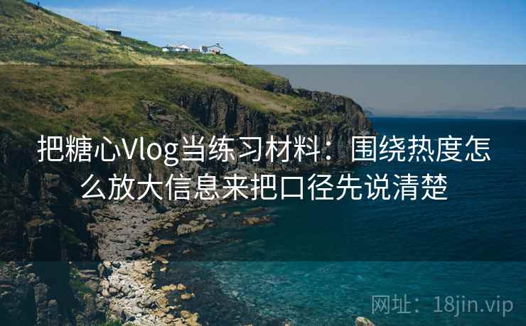 把糖心Vlog当练习材料：围绕热度怎么放大信息来把口径先说清楚