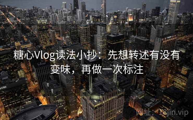 糖心Vlog读法小抄：先想转述有没有变味，再做一次标注