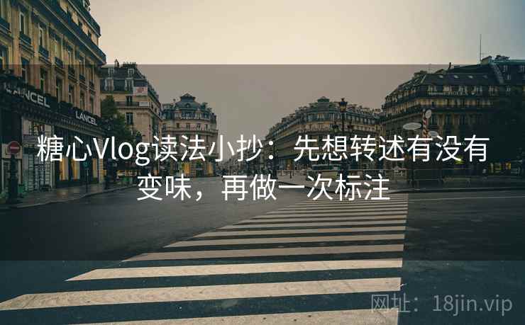 糖心Vlog读法小抄：先想转述有没有变味，再做一次标注