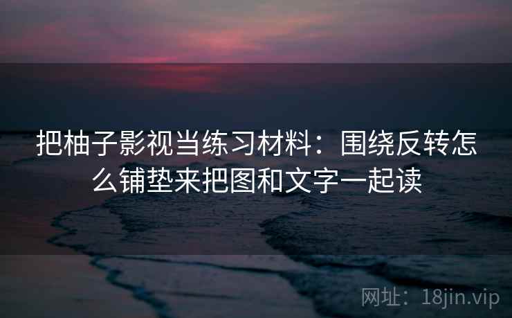 把柚子影视当练习材料:围绕反转怎么铺垫来把图和文字一起读 把柚子影视当练习材料:围绕反转怎么铺垫来把图和文字一起读