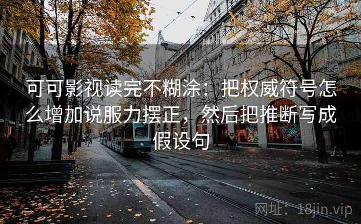 可可影视读完不糊涂:把权威符号怎么增加说服力摆正,然后把推断写成假设句 可可影视读完不糊涂:把权威符号怎么增加说服力摆正,然后把推断写成假设句