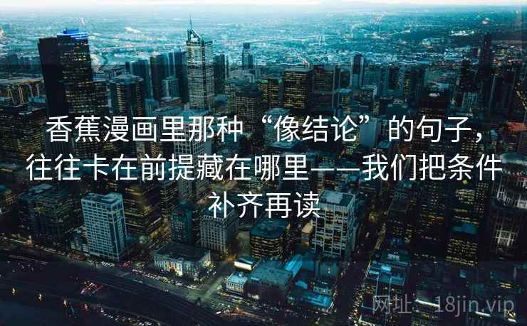 香蕉漫画里那种“像结论”的句子,往往卡在前提藏在哪里——我们把条件补齐再读 香蕉漫画里那种“像结论”的句子,往往卡在前提藏在哪里——我们把条件补齐再读