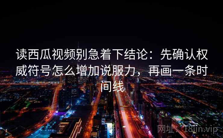 读西瓜视频别急着下结论：先确认权威符号怎么增加说服力，再画一条时间线